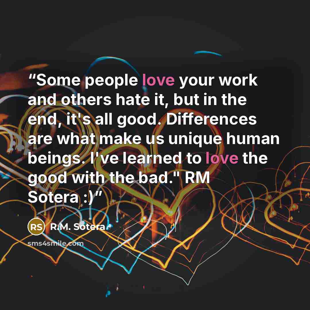 “Some people love your work and others hate it, but in the end, it's all good. Differences are what make us unique human beings. I've learned to love the good with the bad." RM Sotera :)” quote by R.M. Sotera