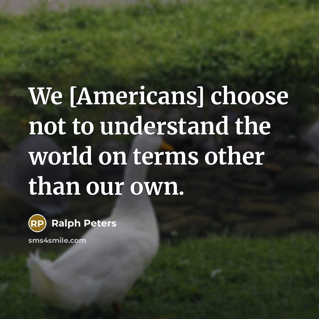 “We [Americans] choose not to understand the world on terms other than our own.” quote by Ralph Peters