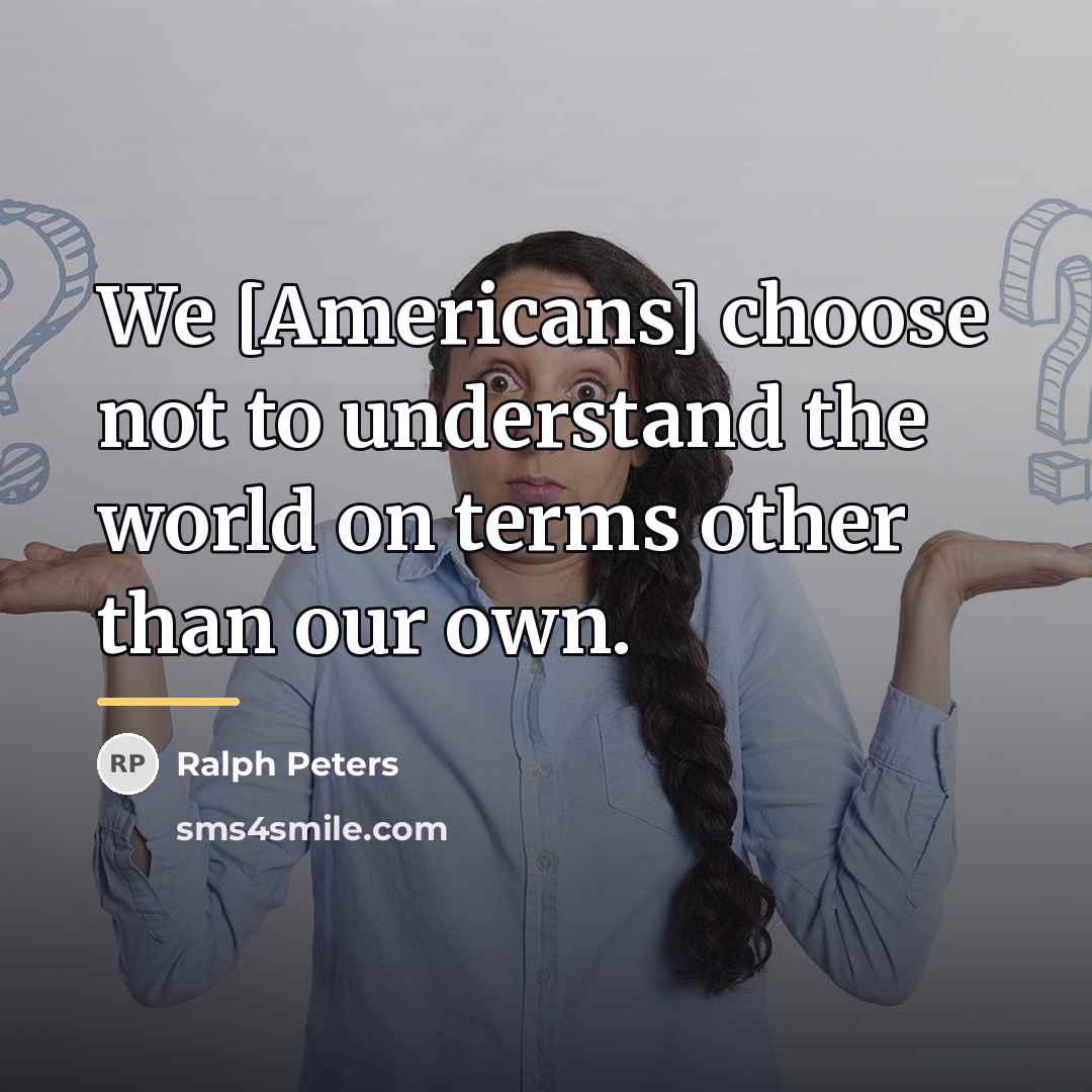 “We [Americans] choose not to understand the world on terms…” quote by Ralph Peters
