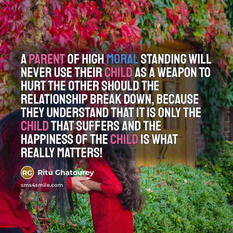 “A parent of high moral standing will never use their child as a weapon to hurt the other should the relationship break down, because they understand that it is only the child that suffers and the happiness of the child is what really matters!” quote by Ritu Ghatourey