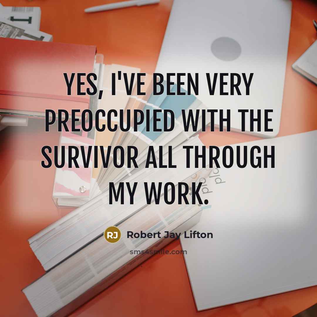 “Yes, I've been very preoccupied with the survivor all through my work.” quote by Robert Jay Lifton
