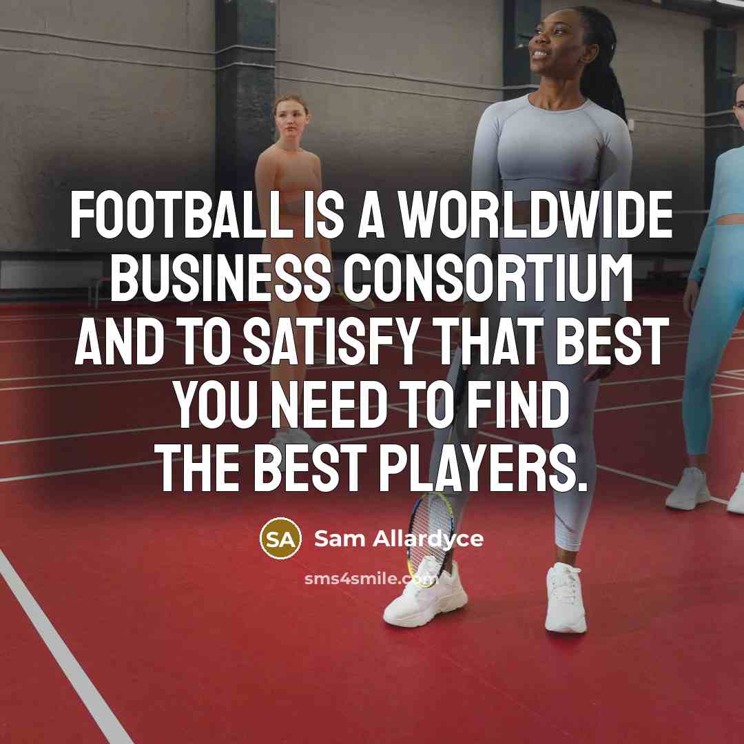 “Football is a worldwide business consortium and to satisfy that…” quote by Sam Allardyce