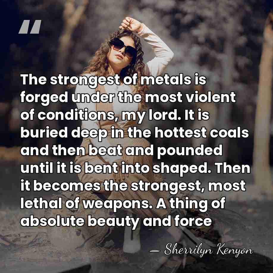 The strongest of metals is forged under the most violent of conditions,&hellip; - Sherrilyn Kenyon