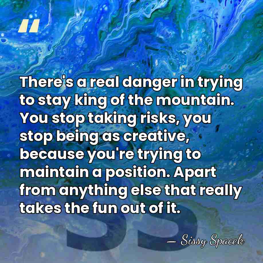 There's a real danger in trying to stay king of the mountain.&hellip; - Sissy Spacek