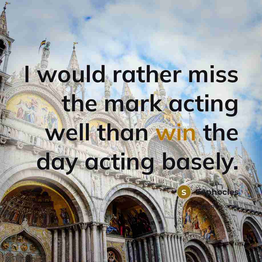 “I would rather miss the mark acting well than win…” quote by Sophocles