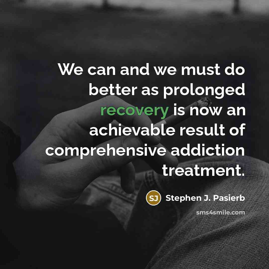“We can and we must do better as prolonged recovery is now an achievable result of comprehensive addiction treatment.” quote by Stephen J. Pasierb