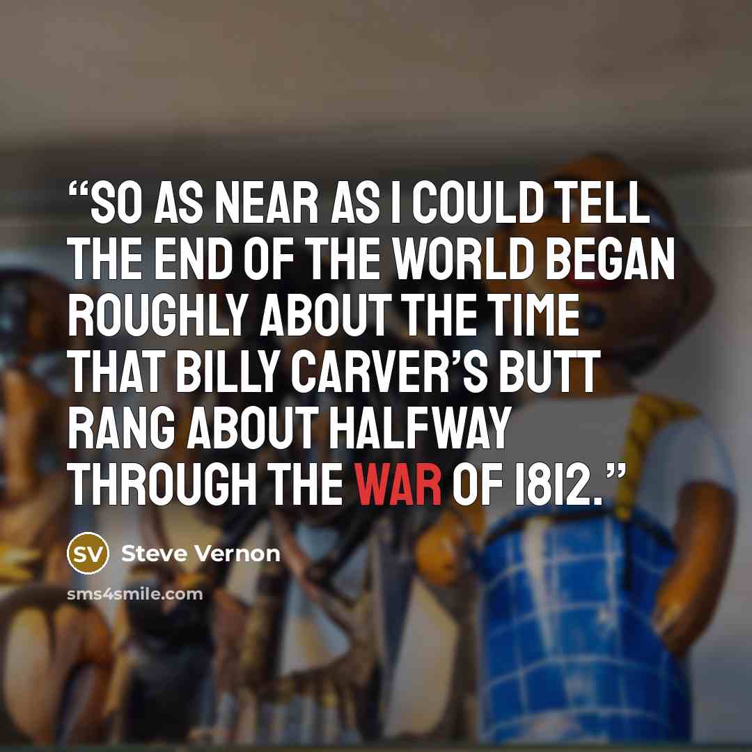 “So as near as I could tell the end of the world began roughly about the time that Billy Carver’s butt rang about halfway through the War of 1812.” quote by Steve Vernon