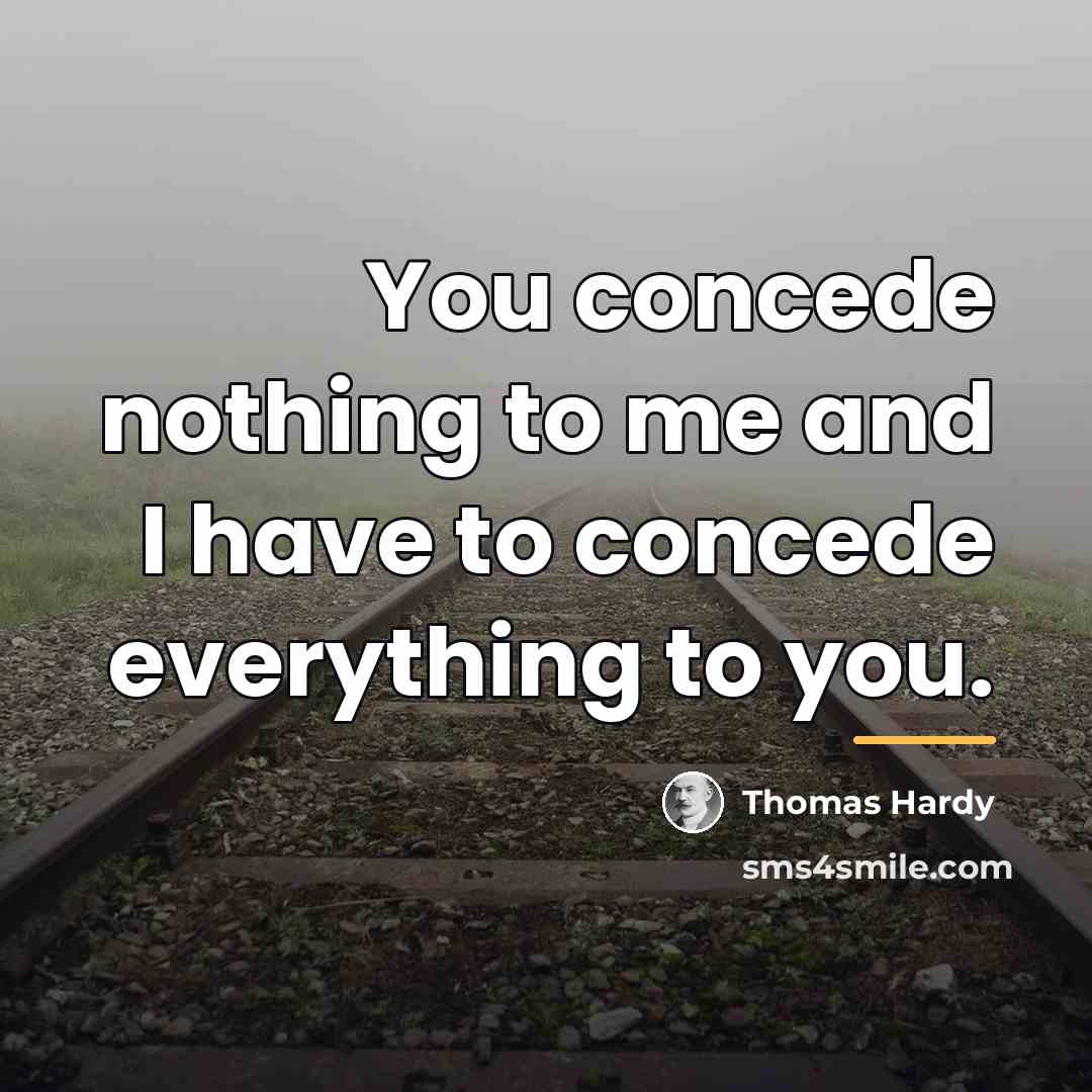 “You concede nothing to me and I have to concede…” quote by Thomas Hardy