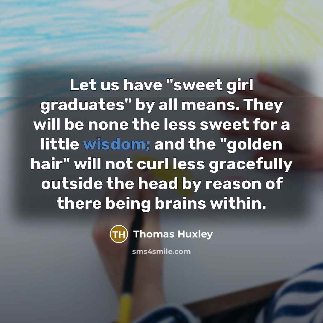 “Let us have "sweet girl graduates" by all means. They…” quote by Thomas Huxley