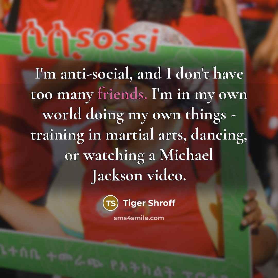 “I'm anti-social, and I don't have too many friends. I'm in my own world doing my own things - training in martial arts, dancing, or watching a Michael Jackson video.” quote by Tiger Shroff