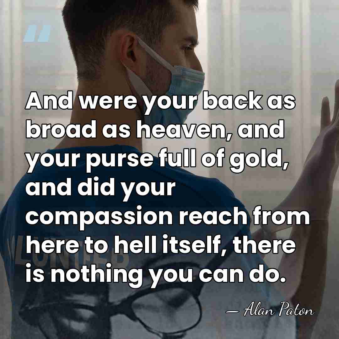 And were your back as broad as heaven, and your purse full&hellip; - Alan Paton