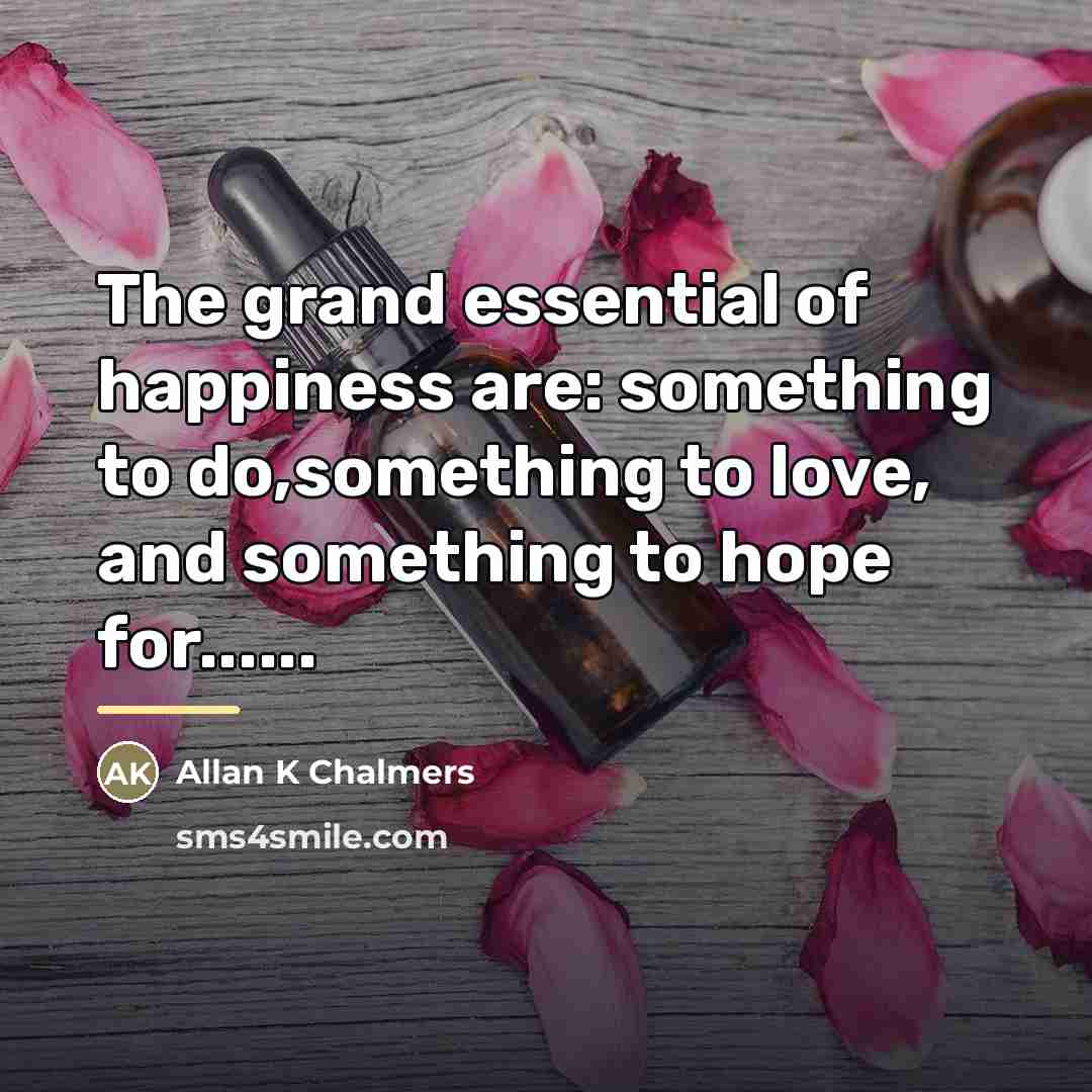 “The grand essential of happiness are: something to do,something to…” quote by Anonymous