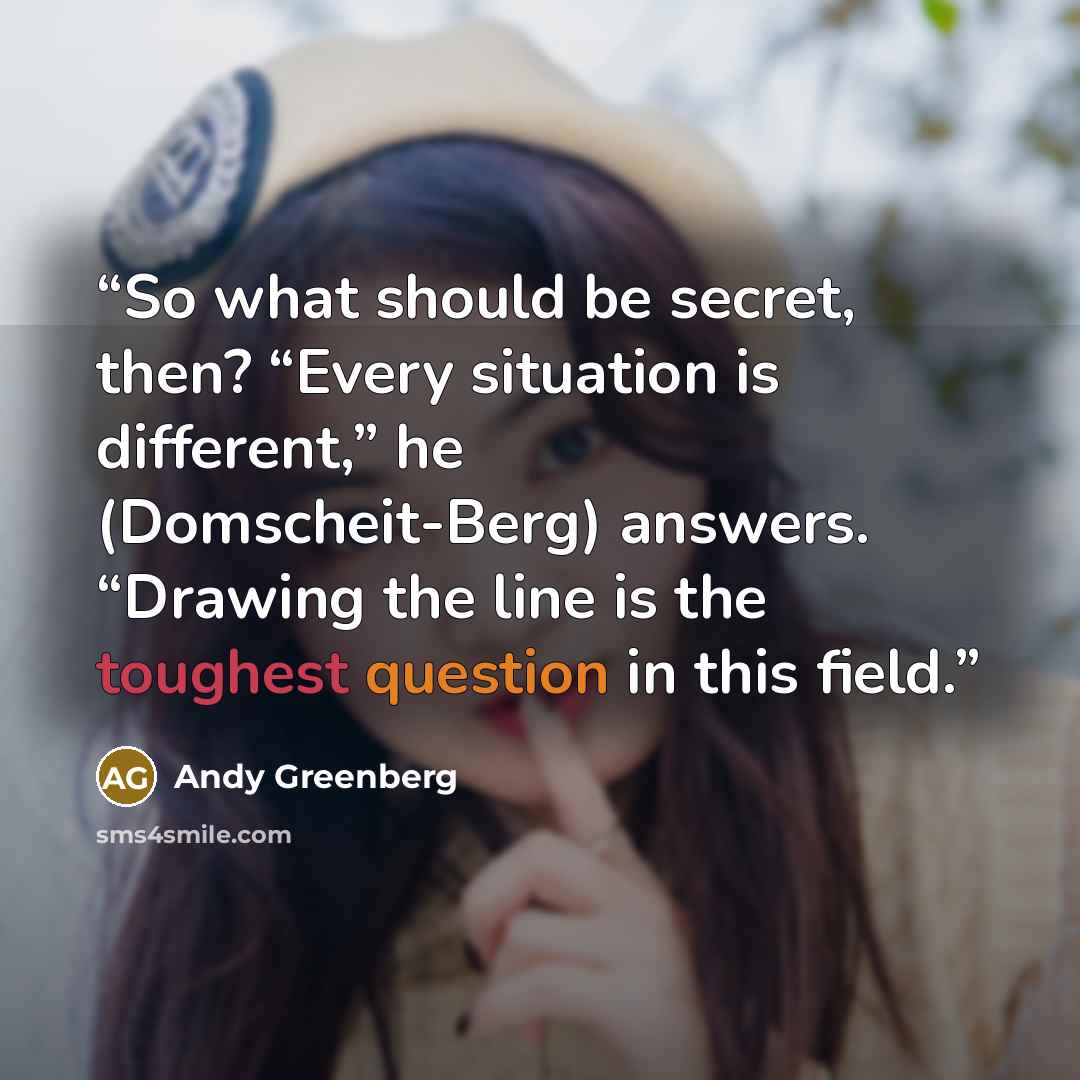“So what should be secret, then? “Every situation is different,” he (Domscheit-Berg) answers. “Drawing the line is the toughest question in this field.” quote by Andy Greenberg