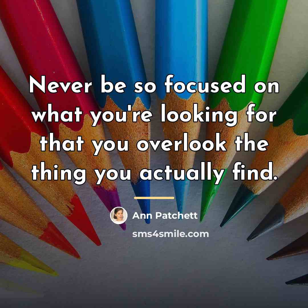 “Never be so focused on what you're looking for that…” quote by Ann Patchett