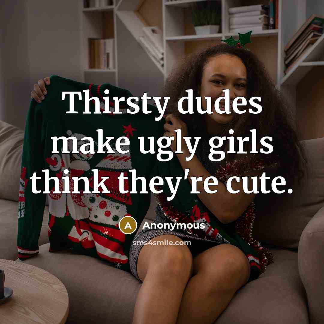 “Thirsty dudes make ugly girls think they're cute.…” quote by Anonymous