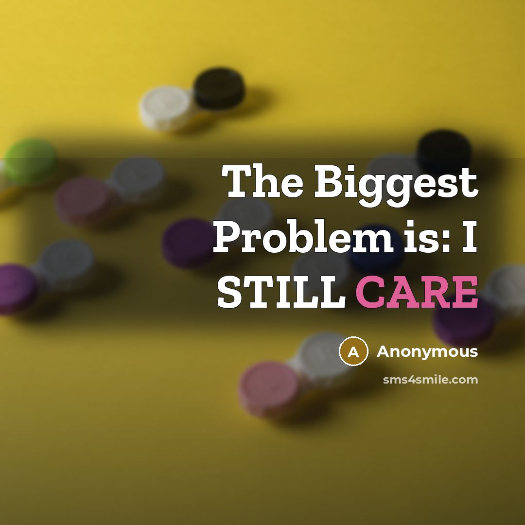 “The Biggest Problem is: I STILL CARE” quote by Anonymous