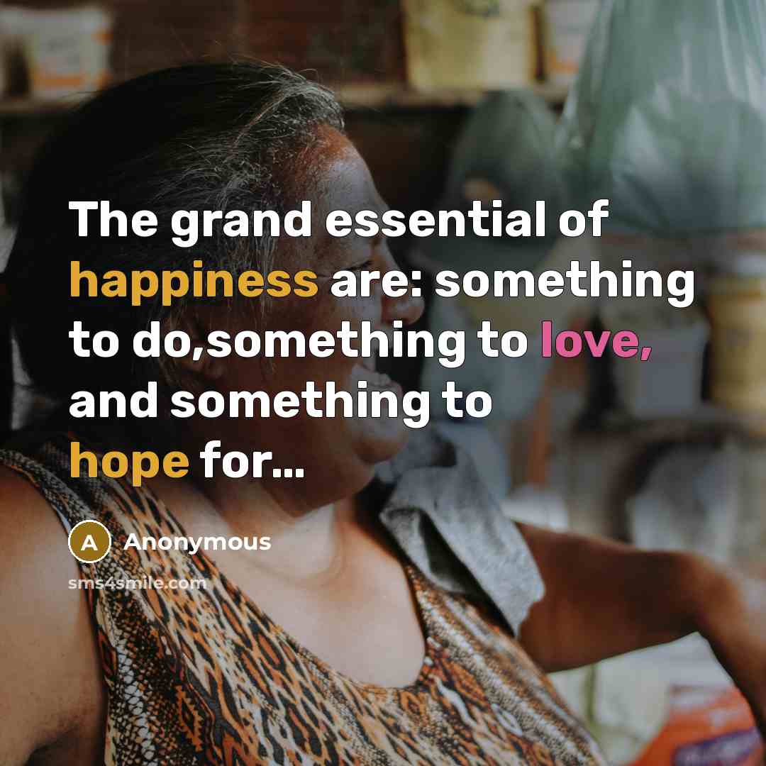 “The grand essential of happiness are: something to do,something to love, and something to hope for…” quote by Anonymous