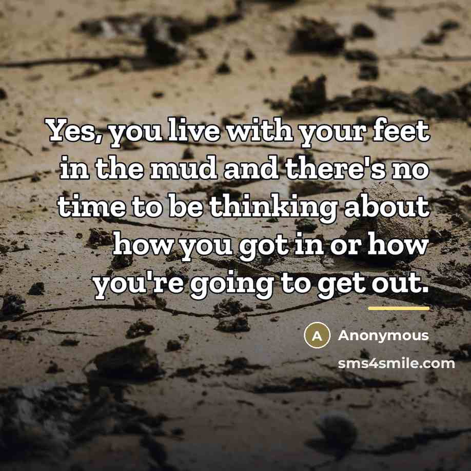“Yes, you live with your feet in the mud and…” quote by Anonymous