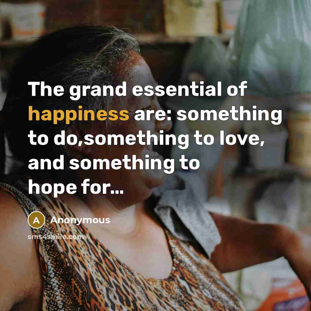 “The grand essential of happiness are: something to do,something to love, and something to hope for…” quote by Anonymous