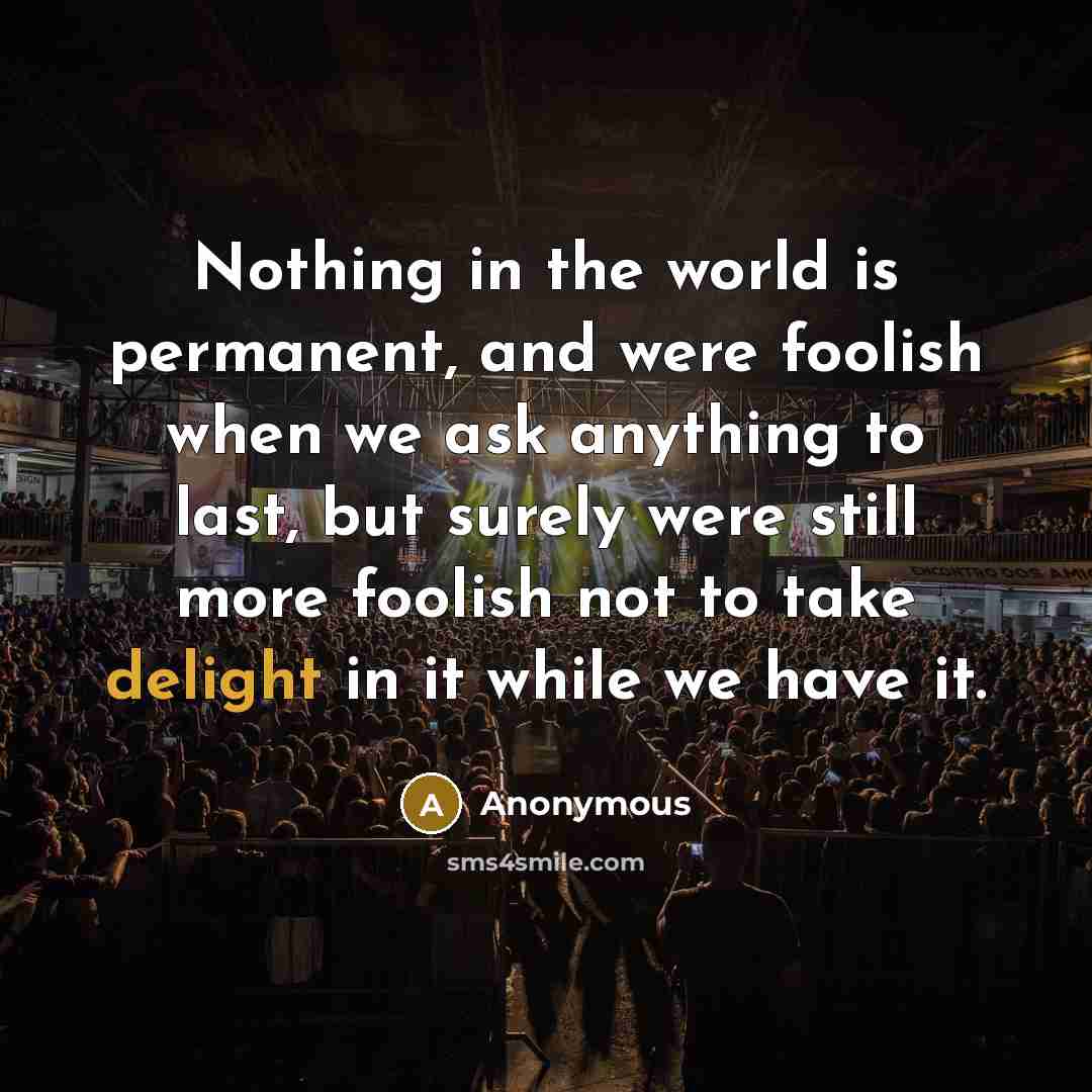 “Nothing in the world is permanent, and were foolish when…” quote by Anonymous