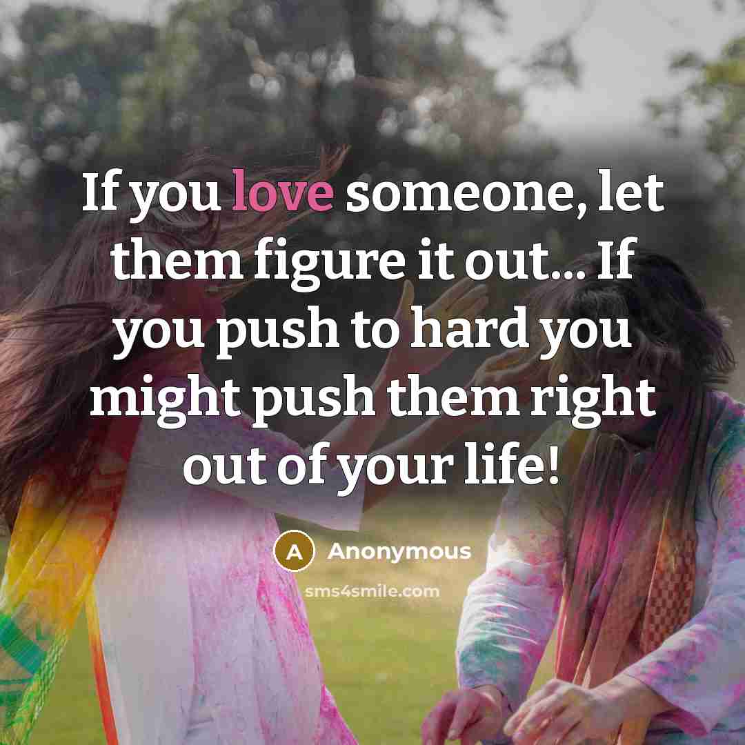 “If you love someone, let them figure it out... If you push to hard you might push them right out of your life!” quote by Anonymous