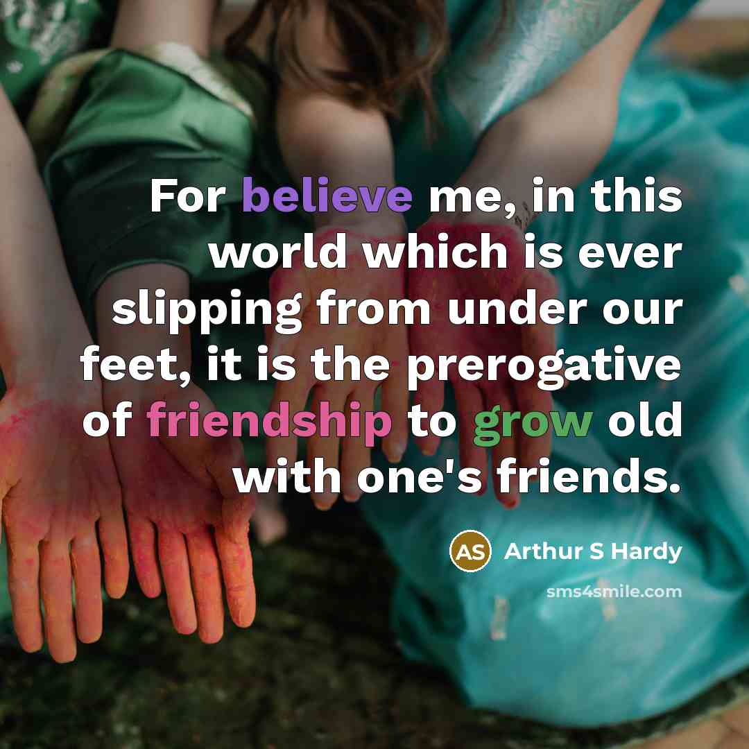 “For believe me, in this world which is ever slipping from under our feet, it is the prerogative of friendship to grow old with one's friends.” quote by Arthur S Hardy