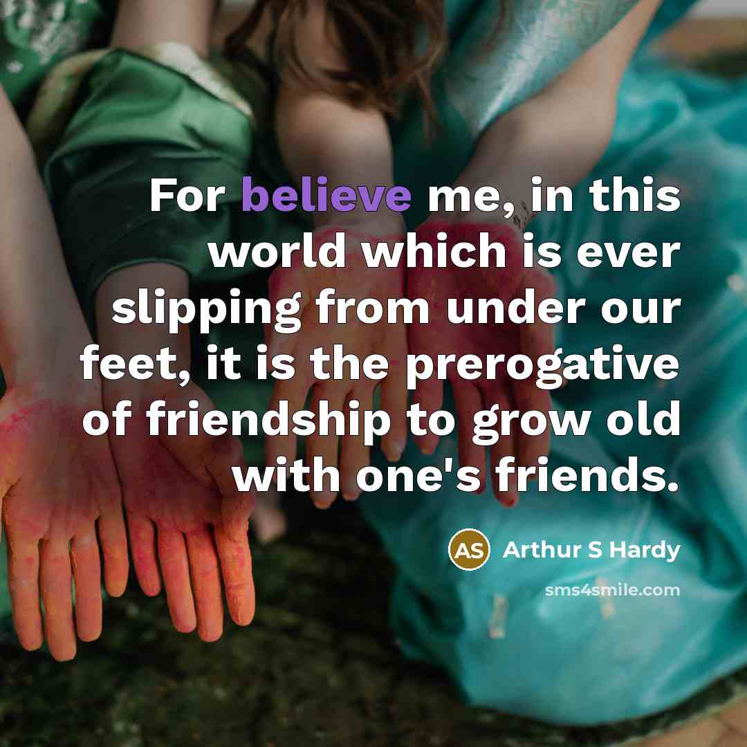 “For believe me, in this world which is ever slipping from under our feet, it is the prerogative of friendship to grow old with one's friends.” quote by Arthur S Hardy