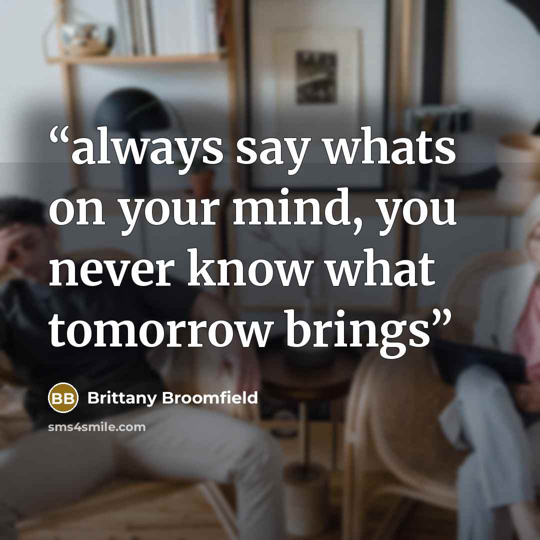 “always say whats on your mind, you never know what tomorrow brings” quote by Brittany Broomfield