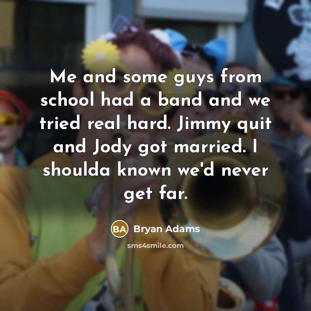 “Me and some guys from school had a band and we tried real hard. Jimmy quit and Jody got married. I shoulda known we'd never get far.” quote by Bryan Adams
