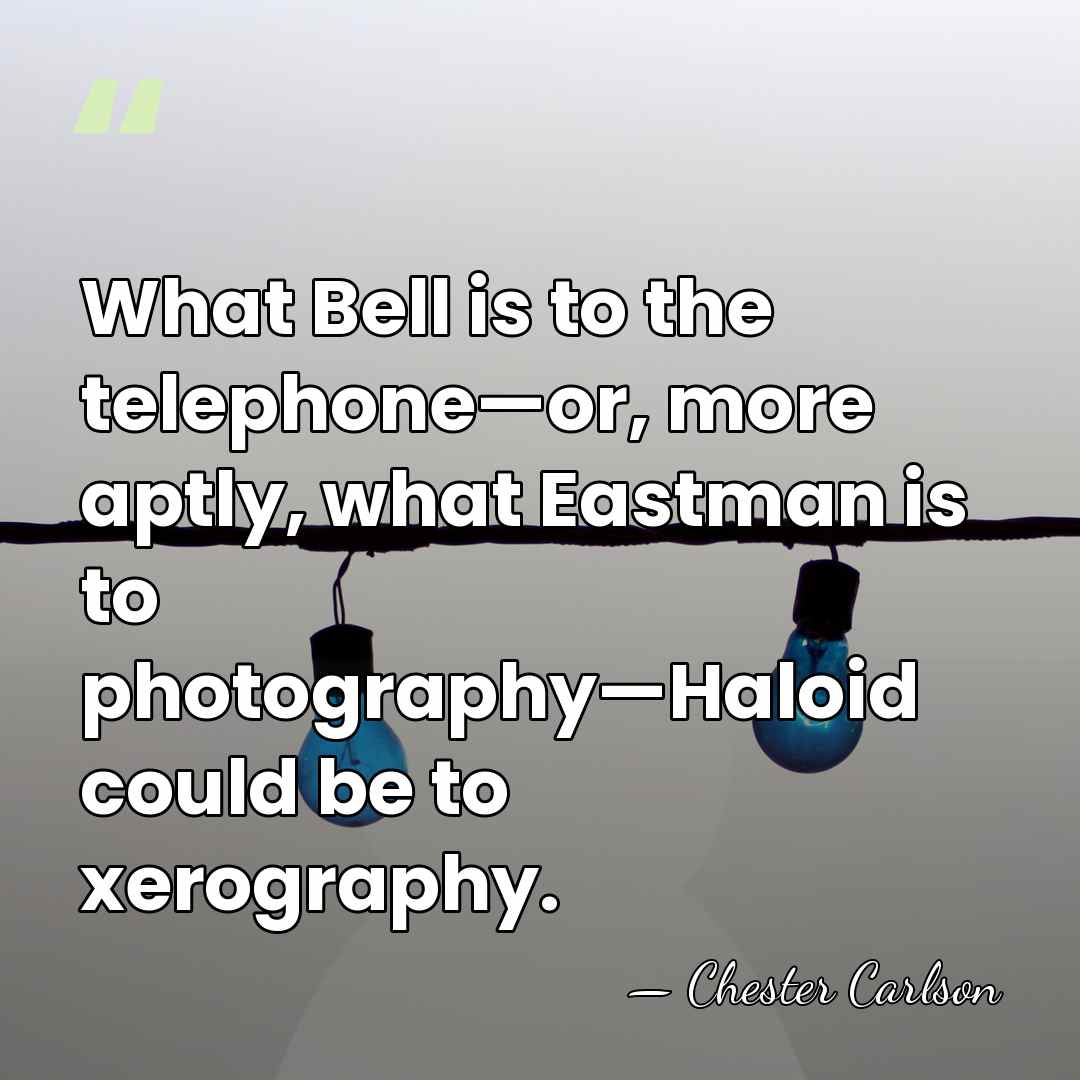 What Bell is to the telephone—or, more aptly, what Eastman is to&hellip; - Chester Carlson