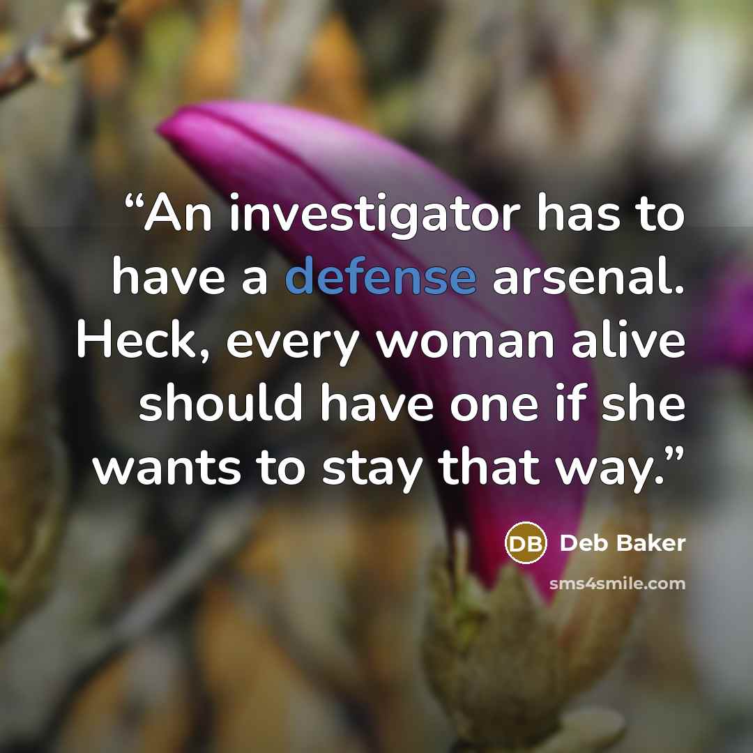 “An investigator has to have a defense arsenal. Heck, every woman alive should have one if she wants to stay that way.” quote by Deb Baker