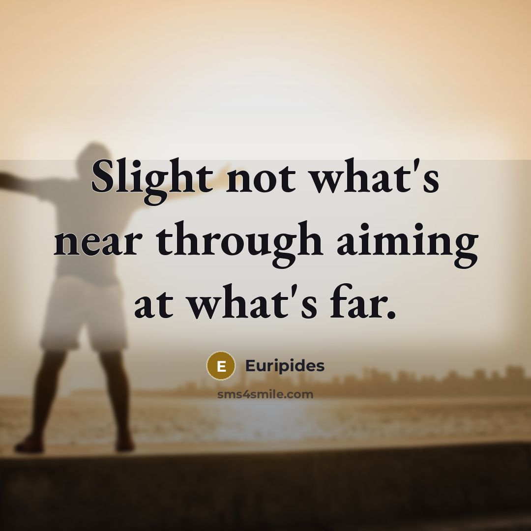 “Slight not what's near through aiming at what's far.” quote by Euripides