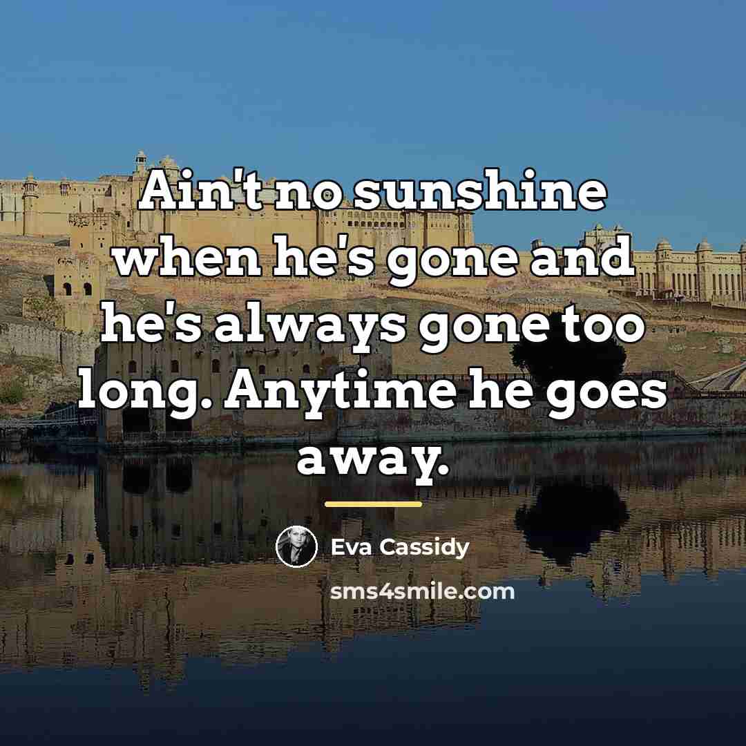 “Ain't no sunshine when he's gone and he's always gone…” quote by Eva Cassidy
