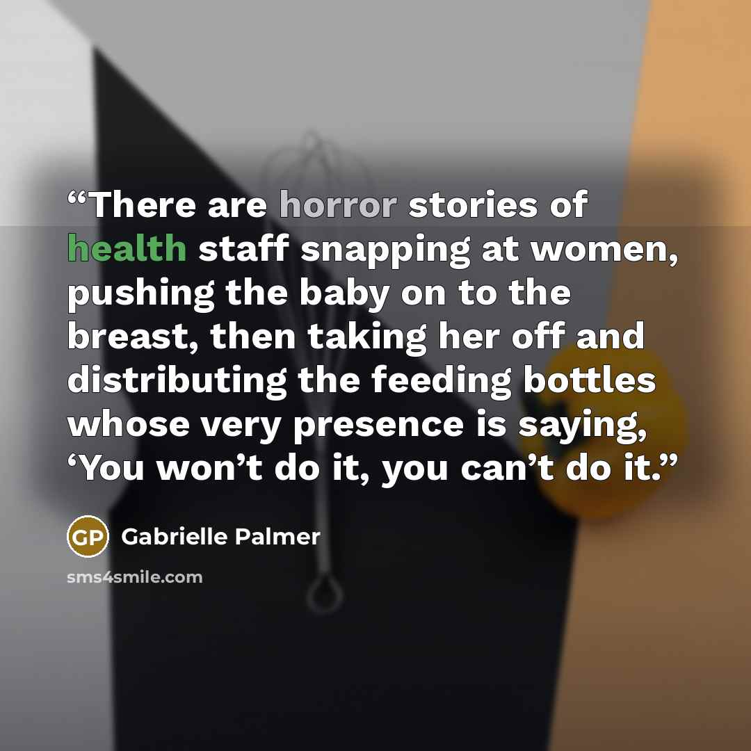 “There are horror stories of health staff snapping at women, pushing the baby on to the breast, then taking her off and distributing the feeding bottles whose very presence is saying, ‘You won’t do it, you can’t do it.” quote by Gabrielle Palmer