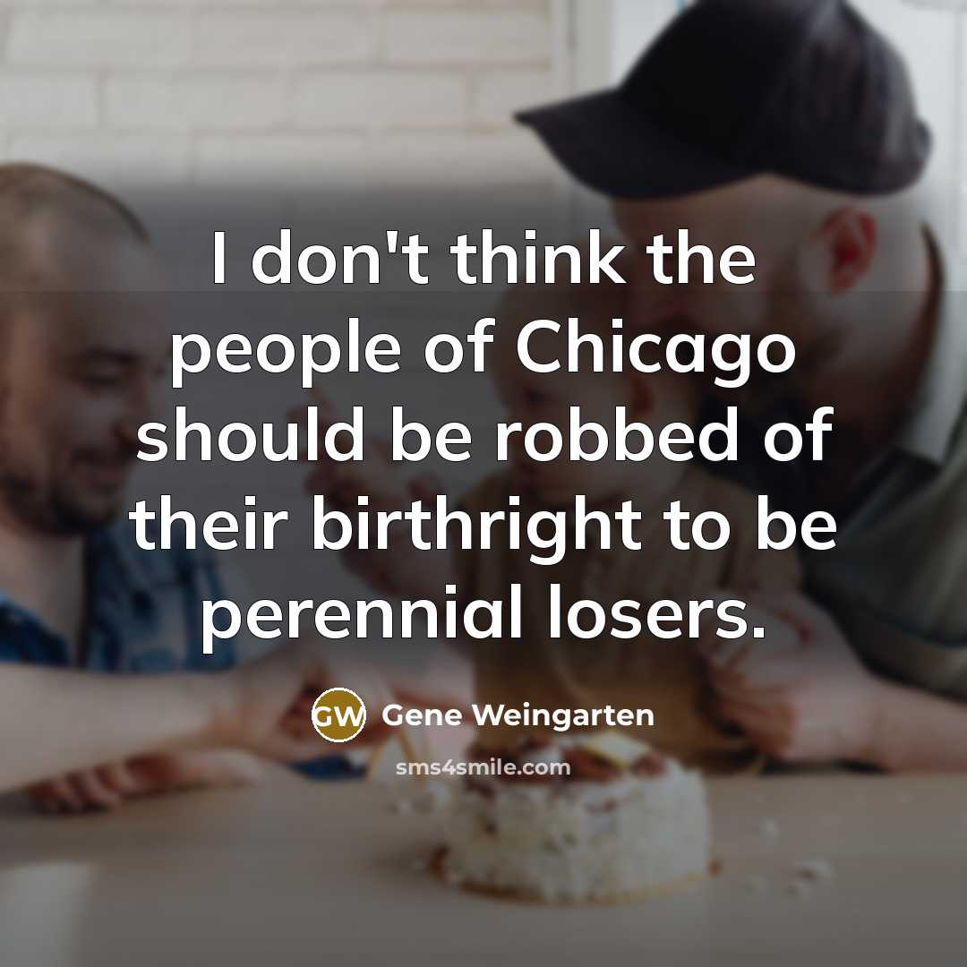 “I don't think the people of Chicago should be robbed…” quote by Gene Weingarten
