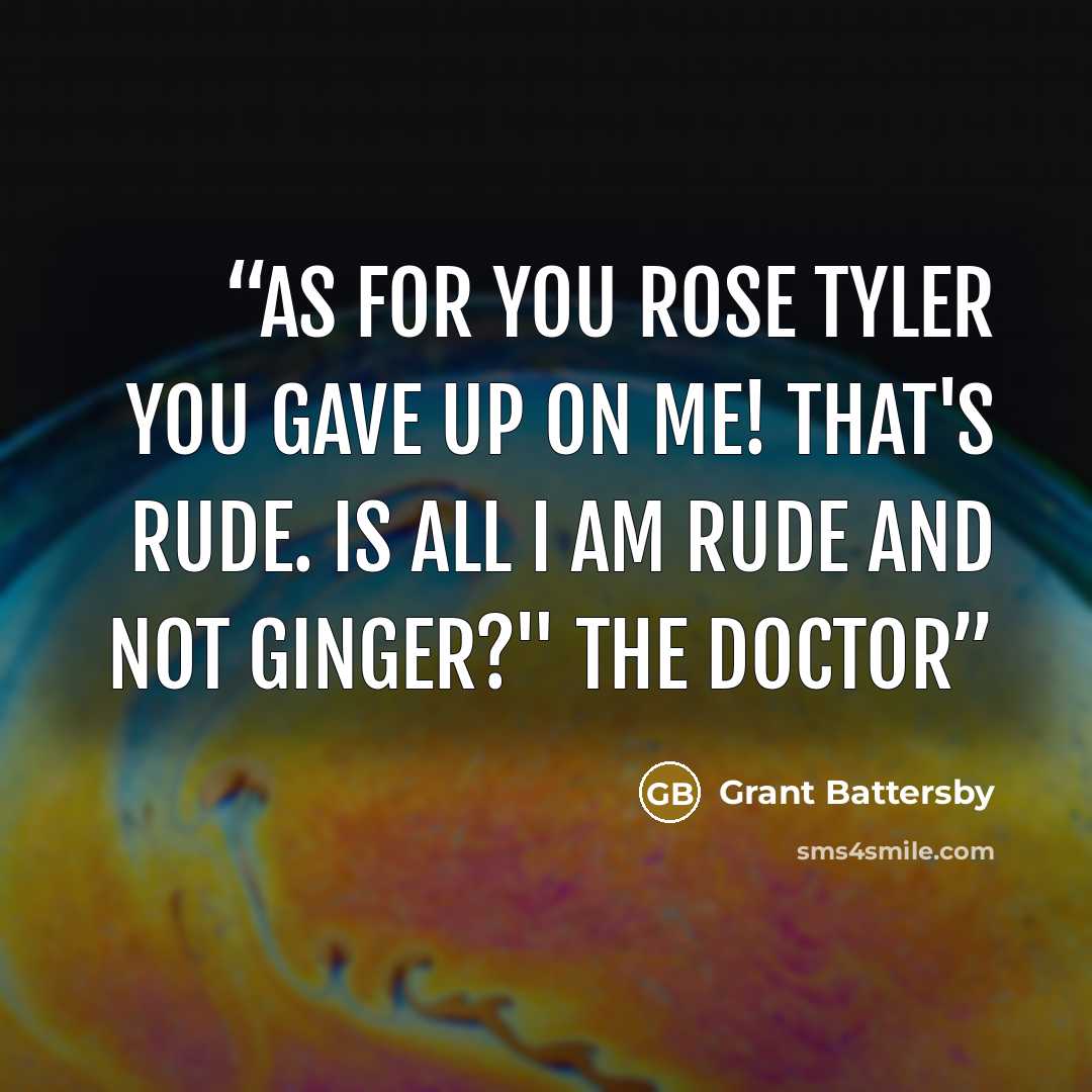 “As for you Rose Tyler you gave up on me! That's rude. Is all I am rude and not ginger?" The Doctor” quote by Grant Battersby