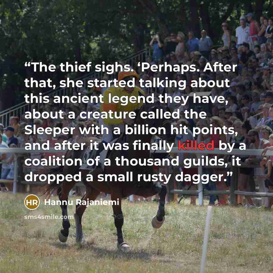 “The thief sighs. ‘Perhaps. After that, she started talking about this ancient legend they have, about a creature called the Sleeper with a billion hit points, and after it was finally killed by a coalition of a thousand guilds, it dropped a small rusty dagger.” quote by Hannu Rajaniemi
