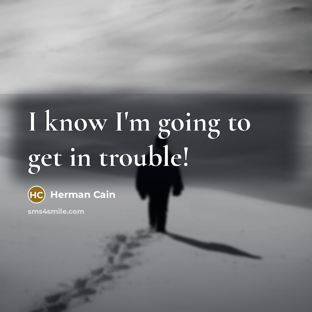 “I know I'm going to get in trouble!…” quote by Herman Cain
