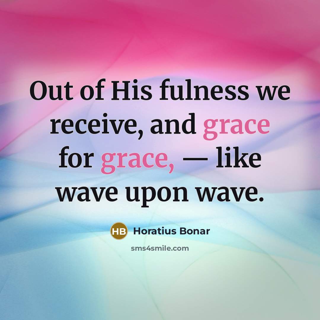 “Out of His fulness we receive, and grace for grace,…” quote by Horatius Bonar