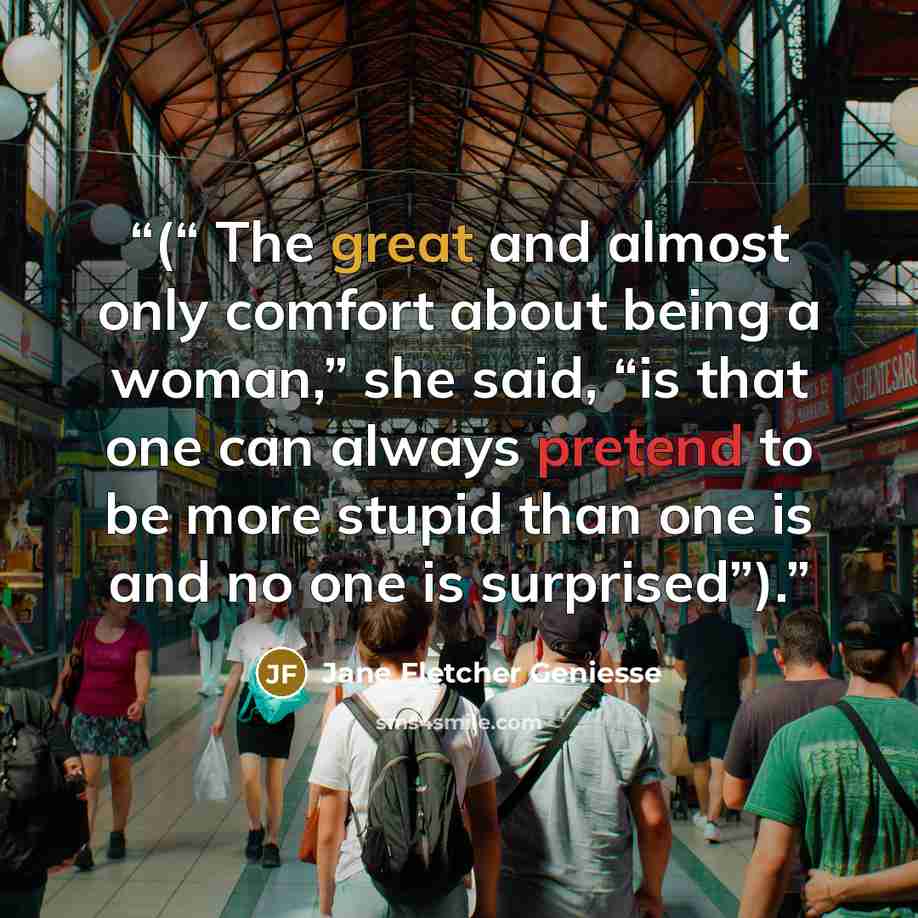 “(“ The great and almost only comfort about being a woman,” she said, “is that one can always pretend to be more stupid than one is and no one is surprised”).” quote by Jane Fletcher Geniesse
