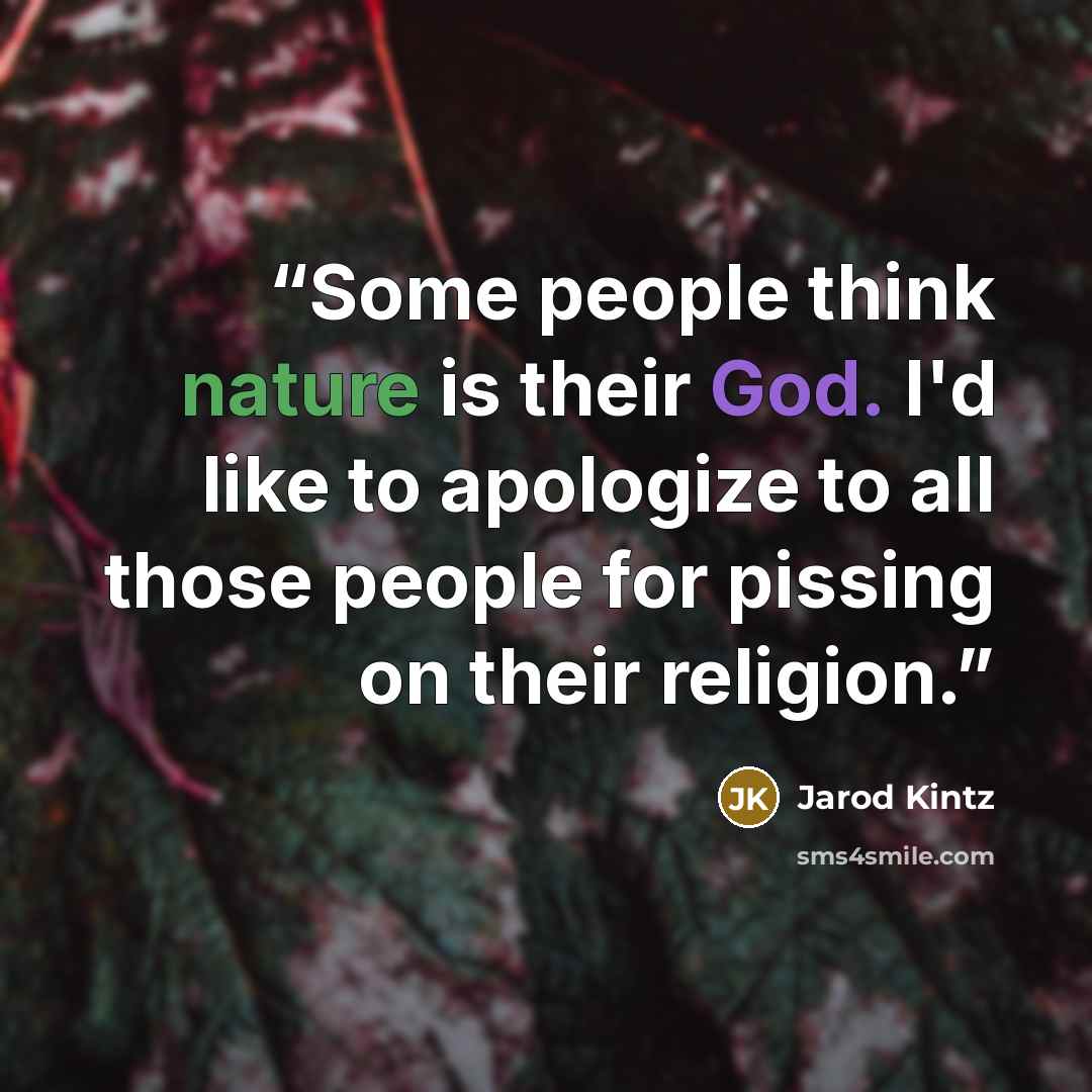 “Some people think nature is their God. I'd like to apologize to all those people for pissing on their religion.” quote by Jarod Kintz