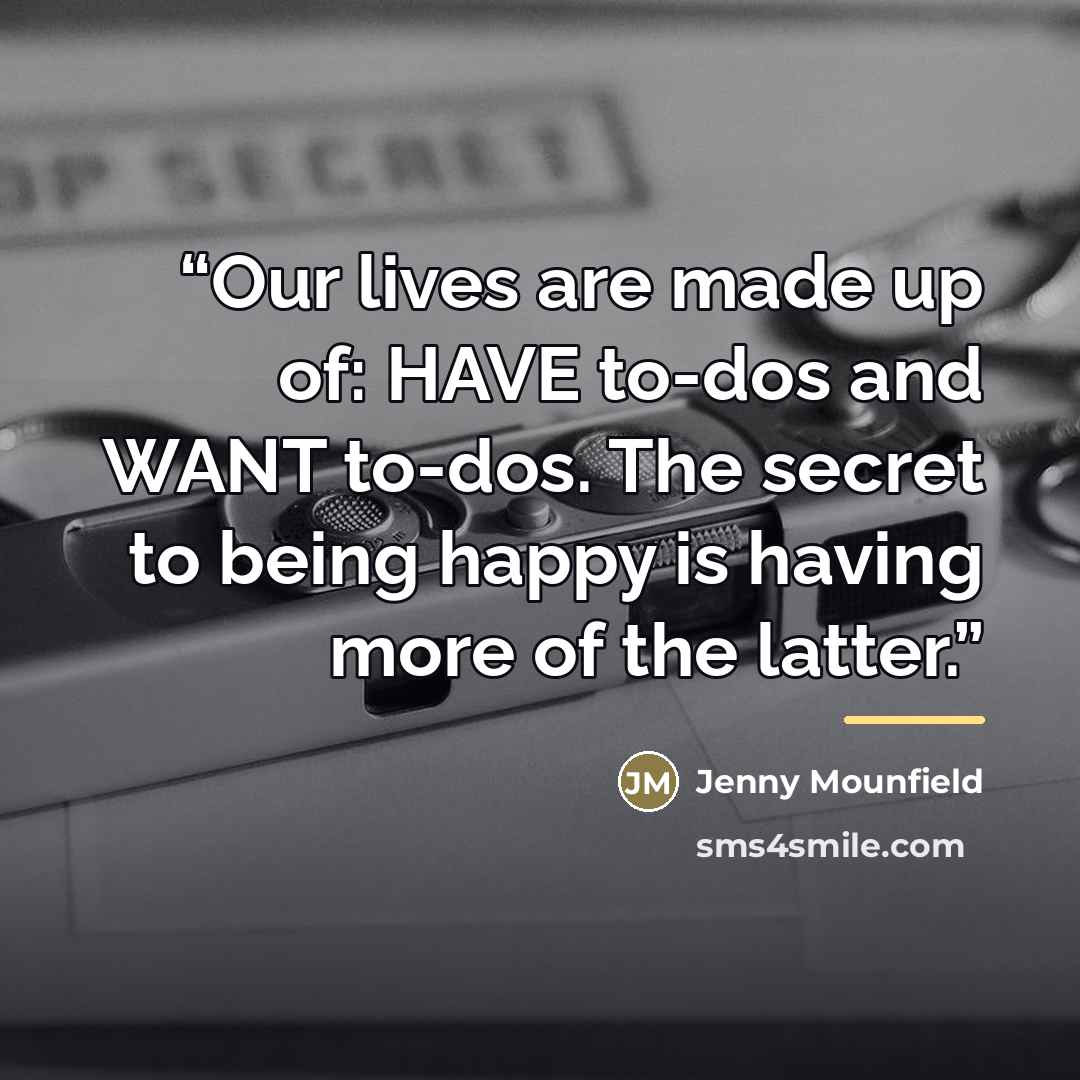 “Our lives are made up of: HAVE to-dos and WANT to-dos. The secret to being happy is having more of the latter.” quote by Jenny Mounfield