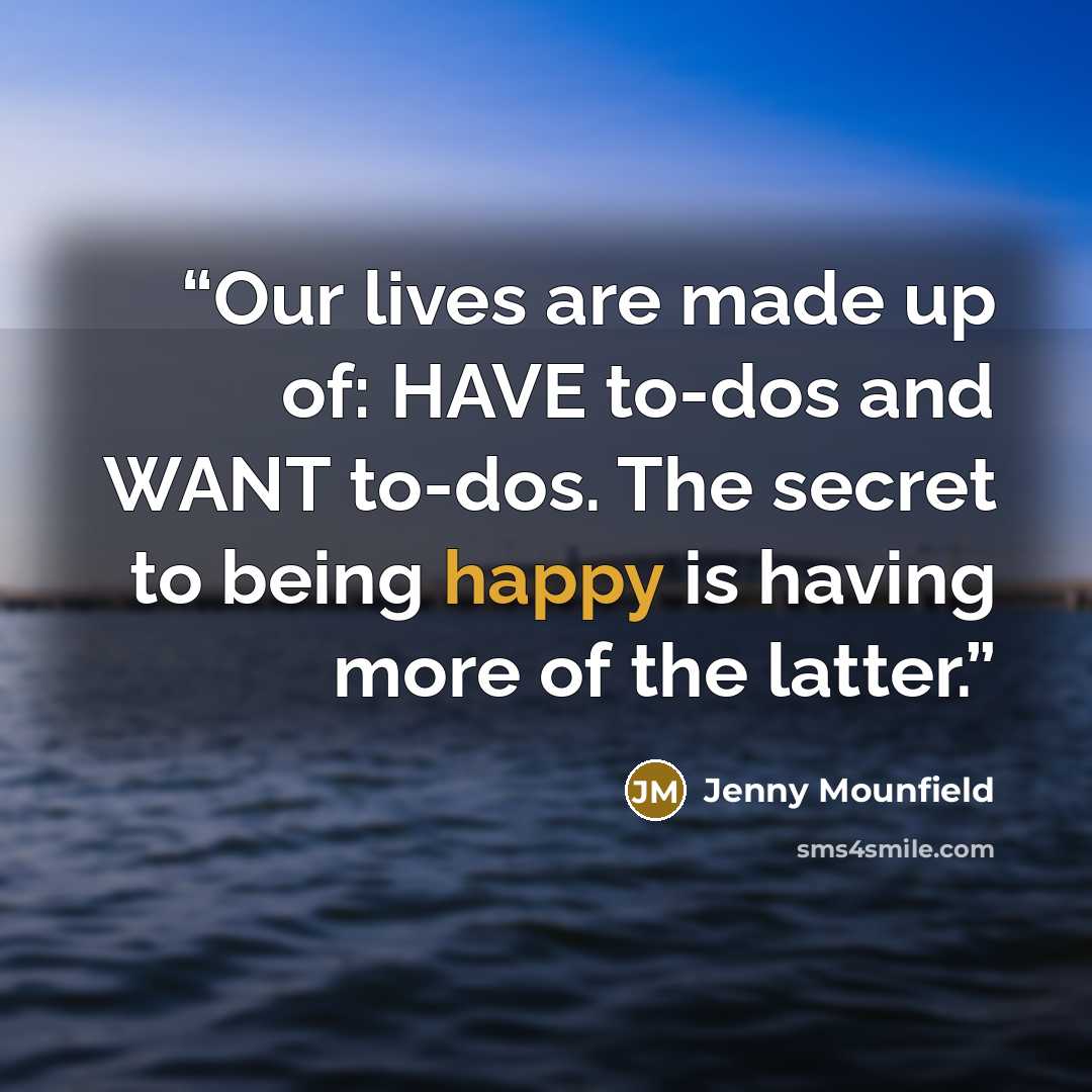 “Our lives are made up of: HAVE to-dos and WANT to-dos. The secret to being happy is having more of the latter.” quote by Jenny Mounfield