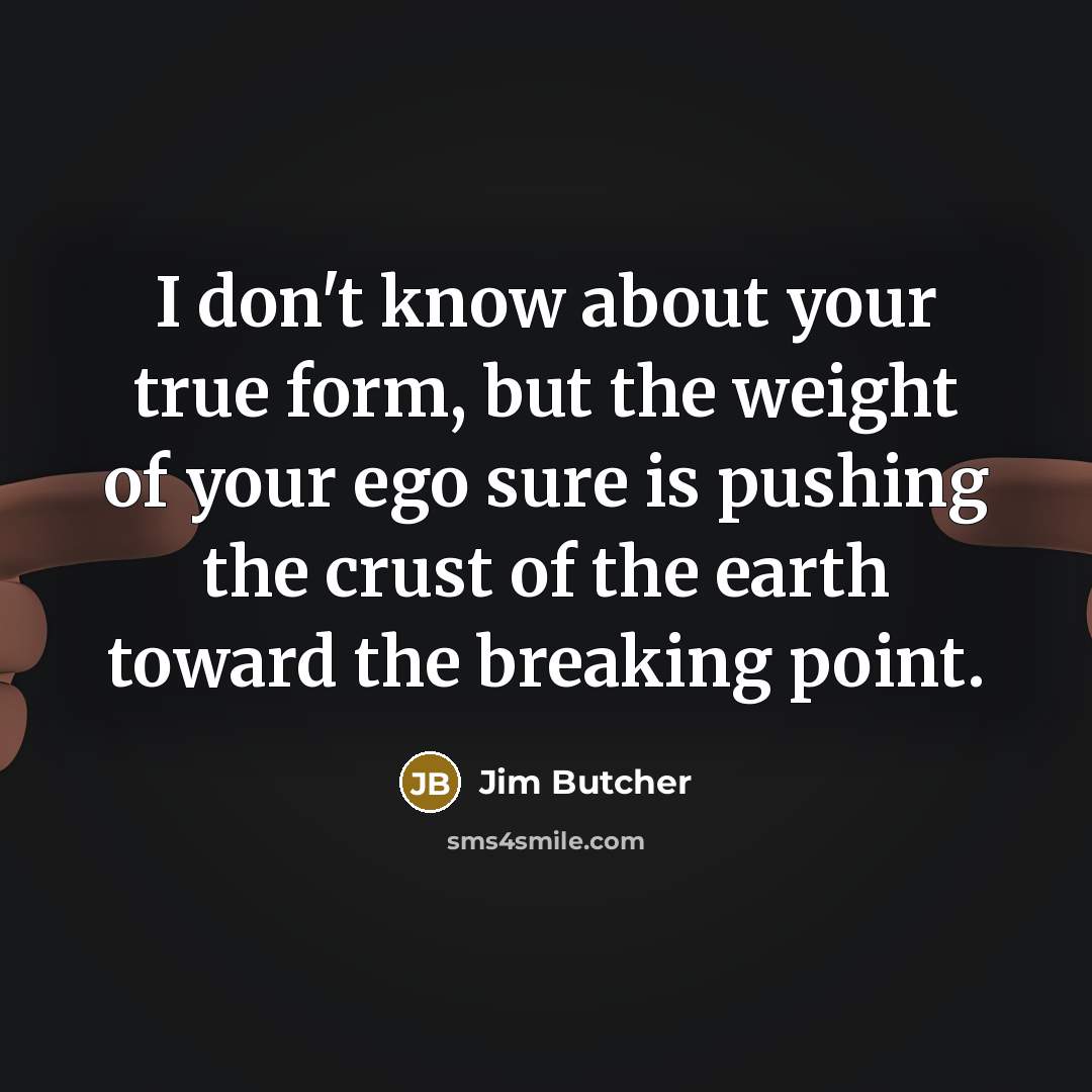 “I don't know about your true form, but the weight of your ego sure is pushing the crust of the earth toward the breaking point.” quote by Jim Butcher