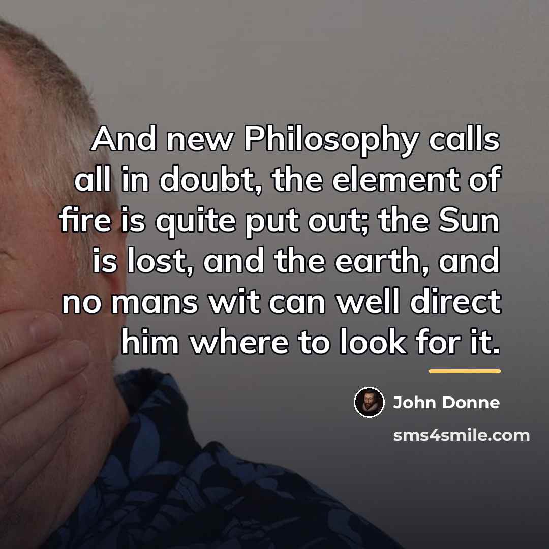 “And new Philosophy calls all in doubt, the element of…” quote by John Donne