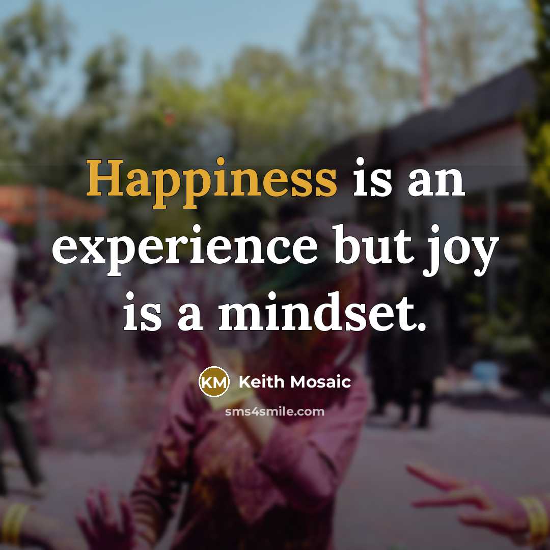 “Happiness is an experience but joy is a mindset.…” quote by Keith Mosaic