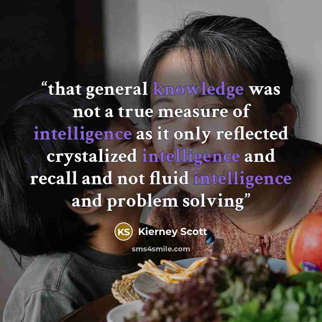 “that general knowledge was not a true measure of intelligence as it only reflected crystalized intelligence and recall and not fluid intelligence and problem solving” quote by Kierney Scott