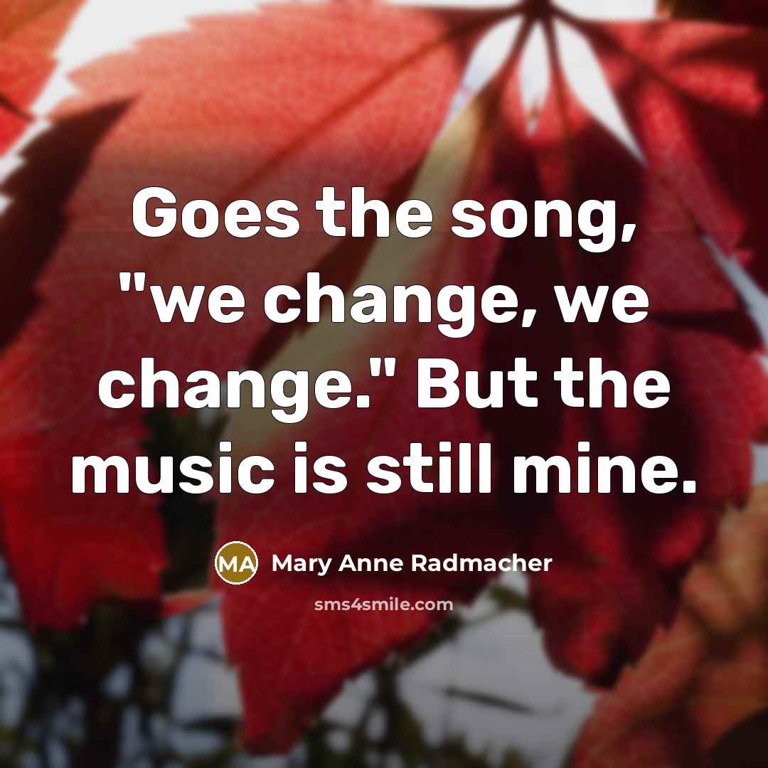 “Goes the song, "we change, we change." But the music…” quote by Mary Anne Radmacher
