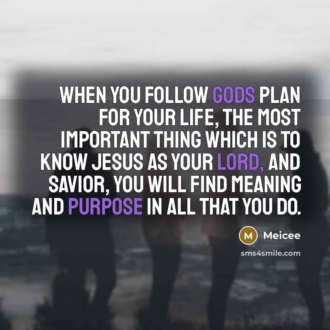“When you follow Gods plan for your life, the most important thing which is to know Jesus as your Lord, and savior, you will find meaning and purpose in all that you do.” quote by Meicee