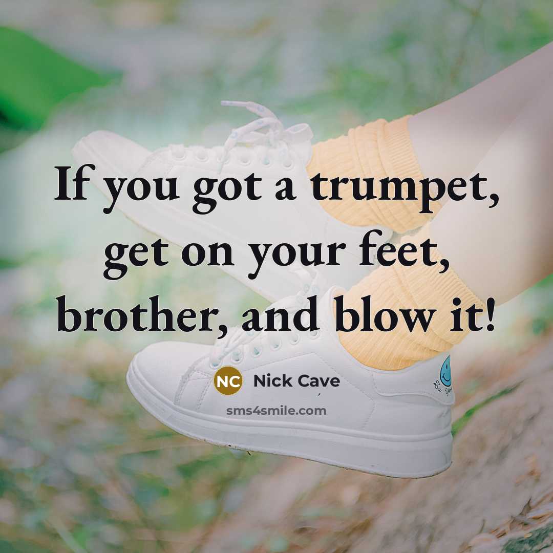 “If you got a trumpet, get on your feet, brother,…” quote by Nick Cave